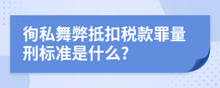 徇私舞弊抵扣税款罪量刑标准是什么?