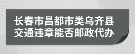 长春市昌都市类乌齐县交通违章能否邮政代办
