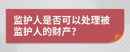 监护人是否可以处理被监护人的财产？