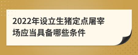 2022年设立生猪定点屠宰场应当具备哪些条件