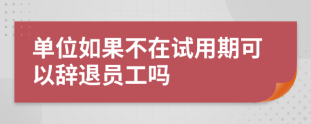 单位如果不在试用期可以辞退员工吗