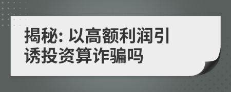 揭秘: 以高额利润引诱投资算诈骗吗