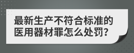 最新生产不符合标准的医用器材罪怎么处罚？