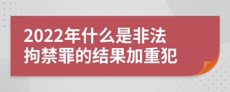 2022年什么是非法拘禁罪的结果加重犯