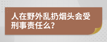 人在野外乱扔烟头会受刑事责任么？