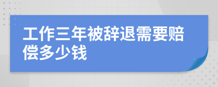 工作三年被辞退需要赔偿多少钱