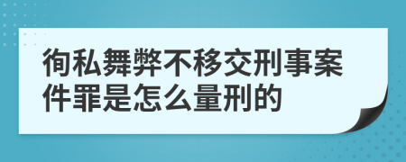 徇私舞弊不移交刑事案件罪是怎么量刑的