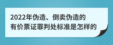 2022年伪造、倒卖伪造的有价票证罪判处标准是怎样的