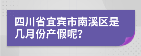 四川省宜宾市南溪区是几月份产假呢？