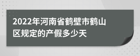 2022年河南省鹤壁市鹤山区规定的产假多少天