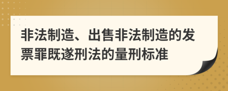 非法制造、出售非法制造的发票罪既遂刑法的量刑标准