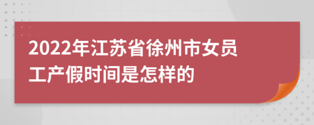 2022年江苏省徐州市女员工产假时间是怎样的