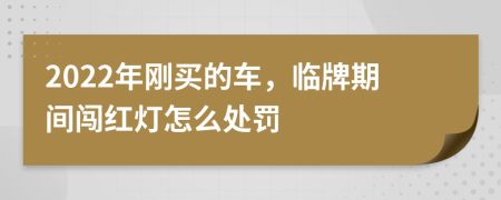 2022年刚买的车，临牌期间闯红灯怎么处罚
