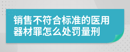 销售不符合标准的医用器材罪怎么处罚量刑