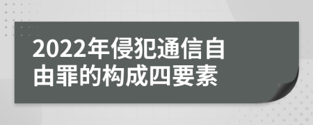 2022年侵犯通信自由罪的构成四要素