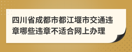 四川省成都市都江堰市交通违章哪些违章不适合网上办理