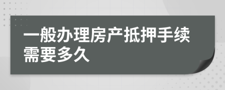 一般办理房产抵押手续需要多久