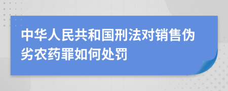 中华人民共和国刑法对销售伪劣农药罪如何处罚