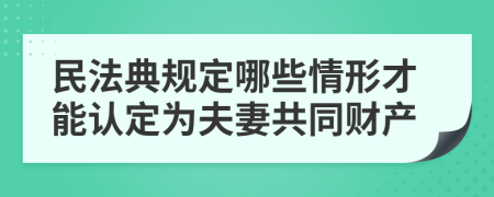 民法典规定哪些情形才能认定为夫妻共同财产