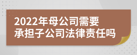 2022年母公司需要承担子公司法律责任吗