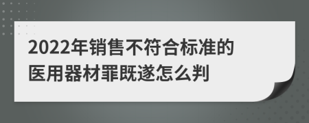 2022年销售不符合标准的医用器材罪既遂怎么判