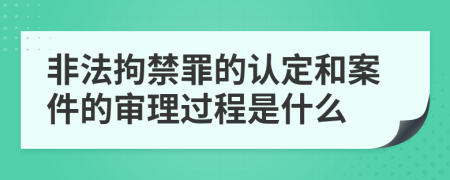 非法拘禁罪的认定和案件的审理过程是什么