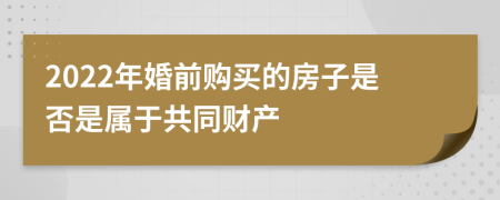 2022年婚前购买的房子是否是属于共同财产