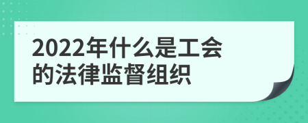 2022年什么是工会的法律监督组织