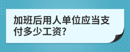 加班后用人单位应当支付多少工资?