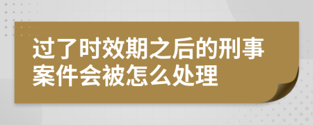 过了时效期之后的刑事案件会被怎么处理