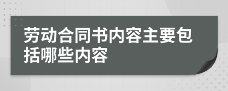 劳动合同书内容主要包括哪些内容