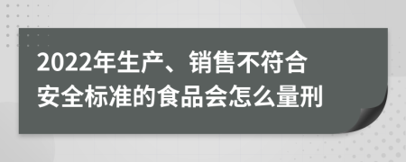 2022年生产、销售不符合安全标准的食品会怎么量刑