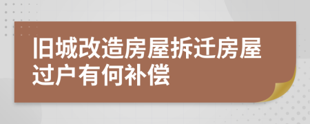 旧城改造房屋拆迁房屋过户有何补偿