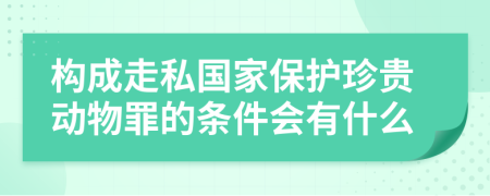 构成走私国家保护珍贵动物罪的条件会有什么