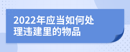 2022年应当如何处理违建里的物品