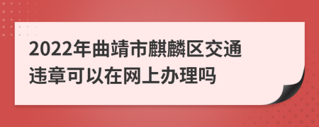 2022年曲靖市麒麟区交通违章可以在网上办理吗