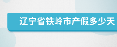 辽宁省铁岭市产假多少天