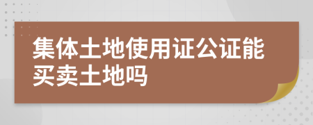 集体土地使用证公证能买卖土地吗