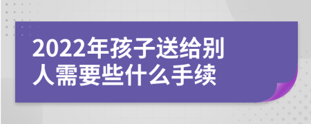 2022年孩子送给别人需要些什么手续