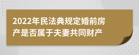 2022年民法典规定婚前房产是否属于夫妻共同财产