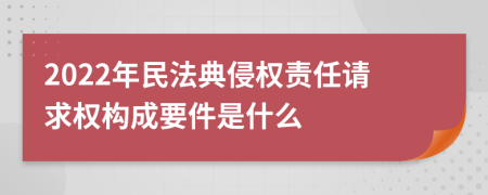 2022年民法典侵权责任请求权构成要件是什么