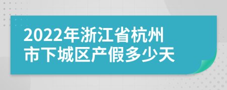 2022年浙江省杭州市下城区产假多少天