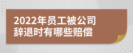 2022年员工被公司辞退时有哪些赔偿