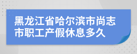 黑龙江省哈尔滨市尚志市职工产假休息多久