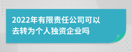 2022年有限责任公司可以去转为个人独资企业吗