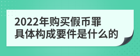 2022年购买假币罪具体构成要件是什么的