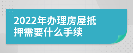 2022年办理房屋抵押需要什么手续