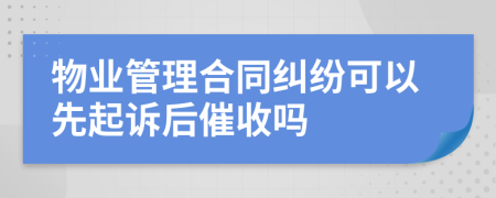 物业管理合同纠纷可以先起诉后催收吗