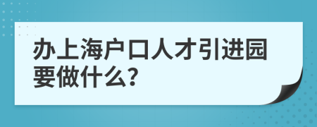 办上海户口人才引进园要做什么？