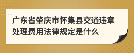 广东省肇庆市怀集县交通违章处理费用法律规定是什么